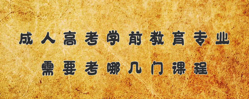 成人高考學(xué)前教育專業(yè)需要考哪幾門課程