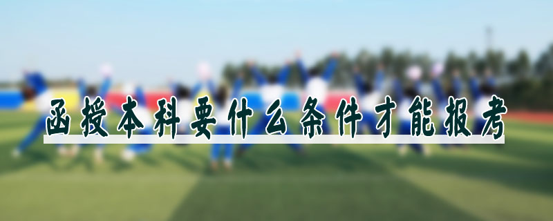 函授本科要什么條件才能報(bào)考