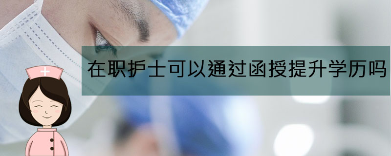 在職護(hù)士可以通過函授提升學(xué)歷嗎