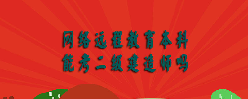 網(wǎng)絡(luò)遠(yuǎn)程教育本科能考二級建造師嗎