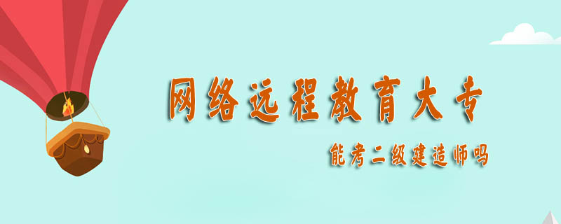 網(wǎng)絡(luò)遠(yuǎn)程教育大專能考二級建造師嗎