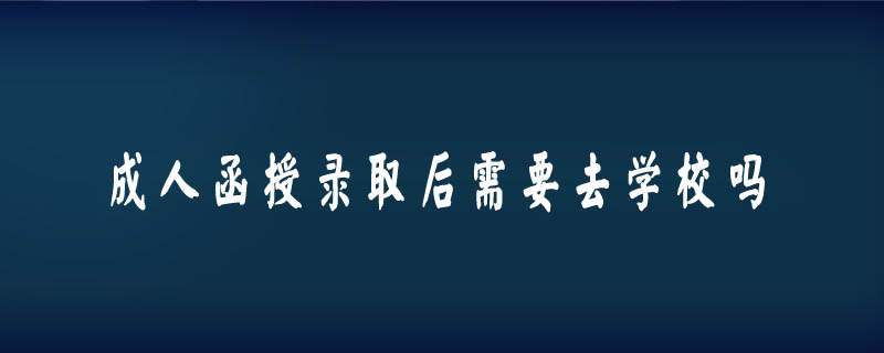 成人函授錄取后需要去學(xué)校嗎