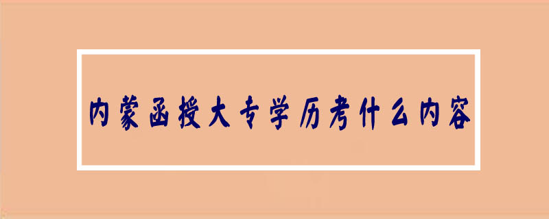 內(nèi)蒙函授大專學(xué)歷考什么內(nèi)容