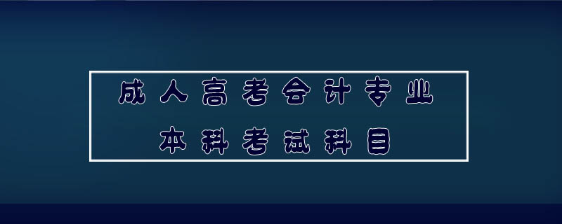 成人高考會(huì)計(jì)專業(yè)本科考試科目