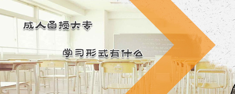 成人函授大專學(xué)習(xí)形式有什么