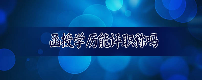 函授學(xué)歷能評(píng)職稱嗎