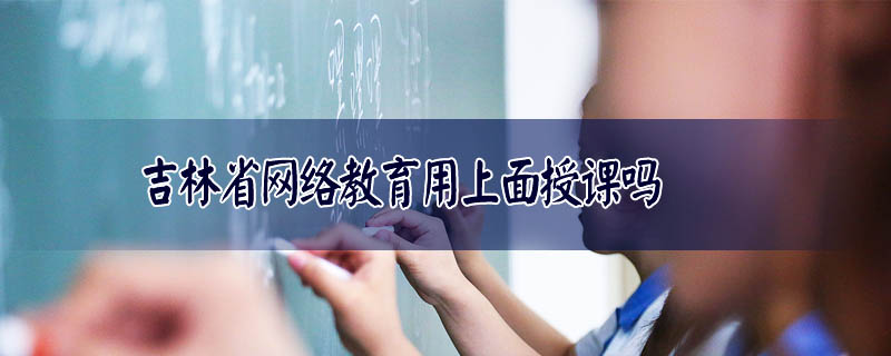 吉林省網(wǎng)絡(luò)教育用上面授課嗎