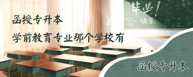函授專升本學(xué)前教育專業(yè)那個(gè)學(xué)校有