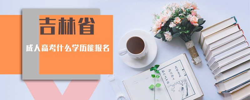 吉林省成人高考什么學(xué)歷能報(bào)名