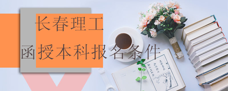 長(zhǎng)春理工函授本科報(bào)名條件