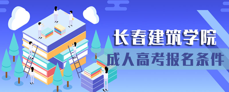 長(zhǎng)春建筑學(xué)院成人高考報(bào)名條件