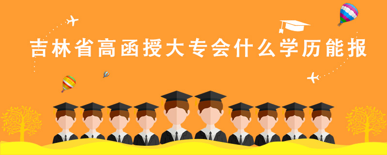 吉林省高函授大專會(huì)什么學(xué)歷能報(bào)