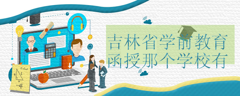 吉林省學(xué)前教育函授那個(gè)學(xué)校有