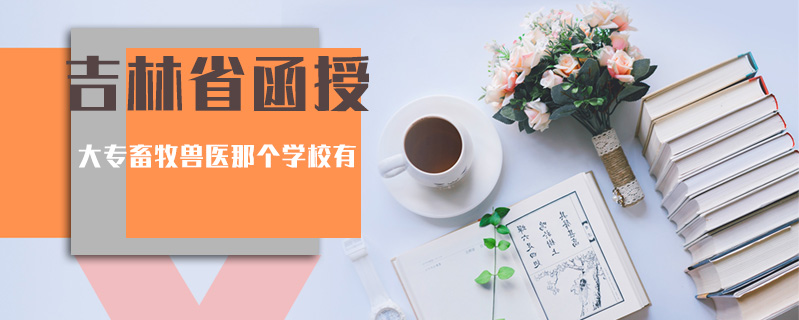 吉林省函授大專畜牧獸醫(yī)那個(gè)學(xué)校有