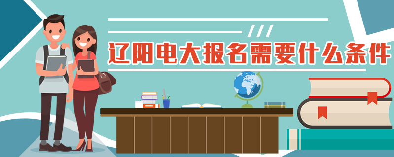 遼陽電大報名需要什么條件