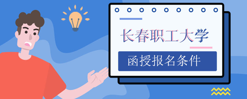 長(zhǎng)春職工大學(xué)函授報(bào)名條件