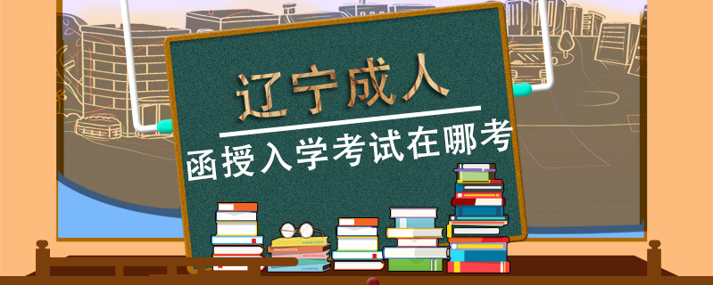 遼寧成人函授入學(xué)考試在哪考