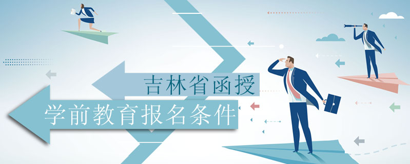 吉林省函授學(xué)前教育報名條件