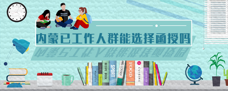 內(nèi)蒙已工作人群能選擇函授嗎