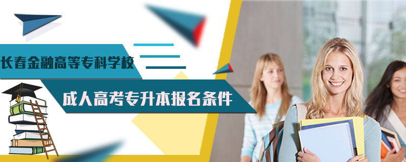 長(zhǎng)春金融高等?？茖W(xué)校成人高考專升本報(bào)名條件