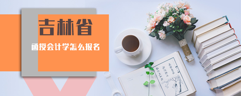 吉林省函授會(huì)計(jì)學(xué)怎么報(bào)名