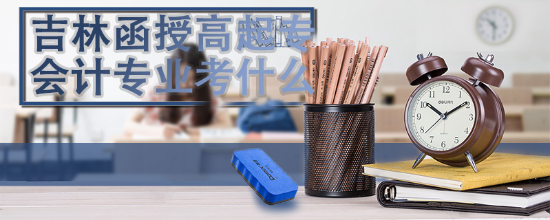 吉林函授高起專會(huì)計(jì)專業(yè)考什么