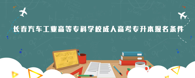 長(zhǎng)春汽車工業(yè)高等?？茖W(xué)校成人高考專升本報(bào)名條件