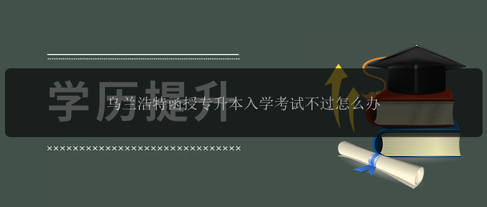 烏蘭浩特函授專升本入學(xué)考試不過怎么辦