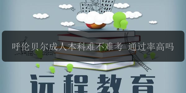 呼倫貝爾成人本科難不難考 通過率高嗎