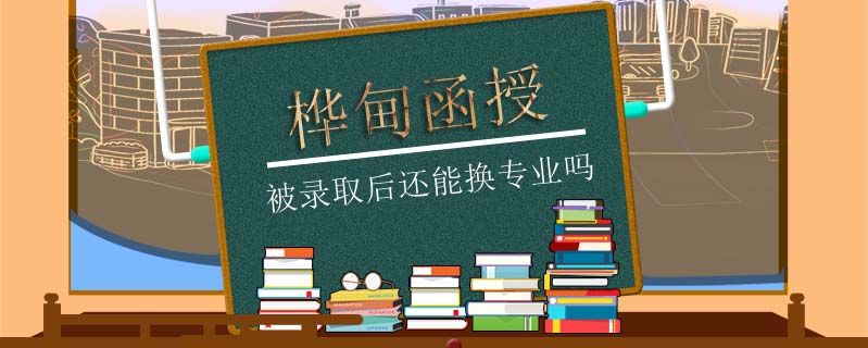 樺甸函授被錄取后還能換專業(yè)嗎