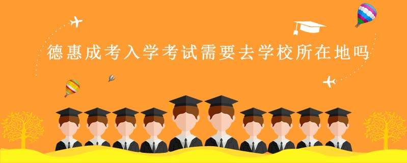 德惠成考入學(xué)考試需要去學(xué)校所在地嗎