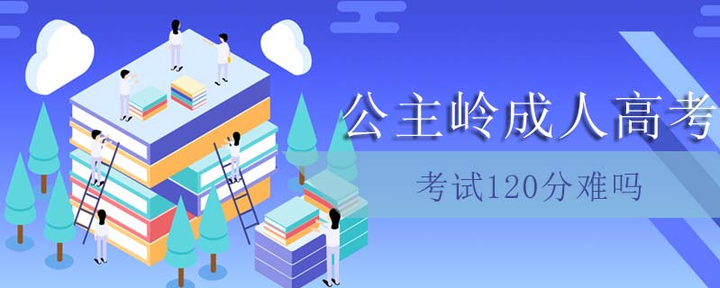 公主嶺成人高考考試120分難嗎