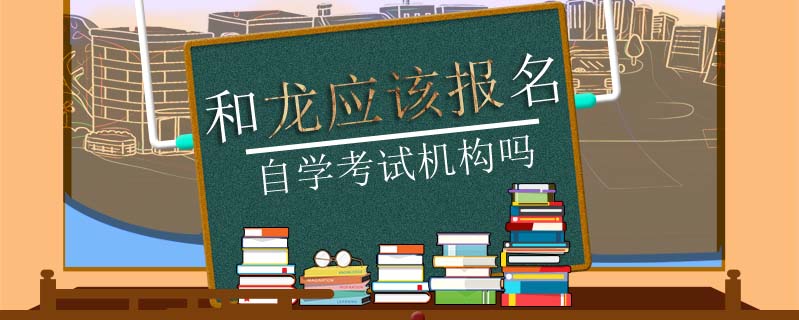 和龍應(yīng)該報名自學(xué)考試機構(gòu)嗎