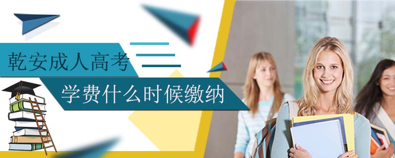 乾安成人高考學(xué)費什么時候繳納