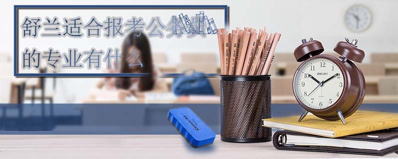 舒蘭適合報(bào)考公務(wù)員的專業(yè)有什么