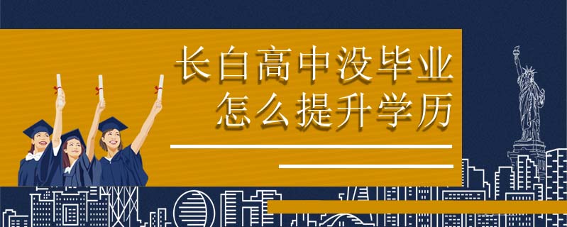 長(zhǎng)白高中沒畢業(yè)怎么提升學(xué)歷