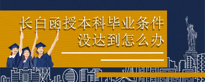 長白函授本科畢業(yè)條件沒達(dá)到怎么辦