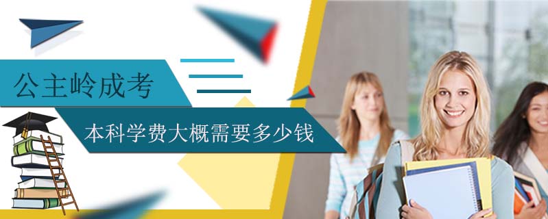 公主嶺成考本科學(xué)費大概需要多少錢